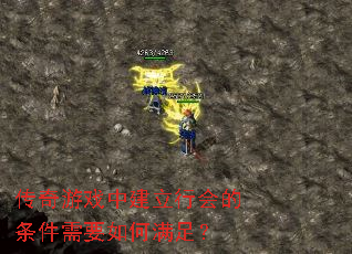 传奇游戏中建立行会的条件需要如何满足? 传奇游戏中建立行会的条件需要如何满足?