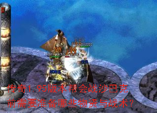 传奇1.95版本帮会战沙巴克前需要准备哪些物资与战术? 传奇1.95版本帮会战沙巴克前需要准备哪些物资与战术?