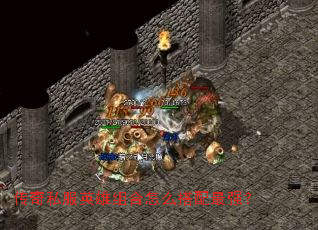 传奇私服英雄组合怎么搭配最强? 传奇私服英雄组合怎么搭配最强?