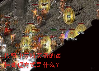 传奇中高阶装备的最佳处理方式是什么? 传奇中高阶装备的最佳处理方式是什么?