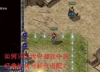 如何评价传奇游戏中的经典组合与新兴搭配? 如何评价传奇游戏中的经典组合与新兴搭配?
