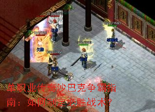 单职业传奇沙巴克争霸指南:如何制定必胜战术? 单职业传奇沙巴克争霸指南:如何制定必胜战术?