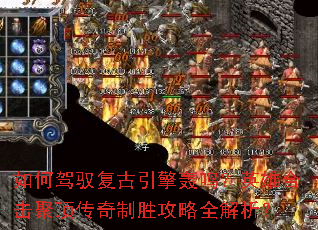 如何驾驭复古引擎轰鸣?英雄合击聚顶传奇制胜攻略全解析? 如何驾驭复古引擎轰鸣?英雄合击聚顶传奇制胜攻略全解析?