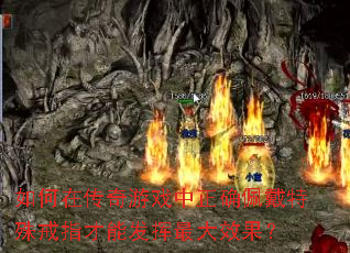 如何在传奇游戏中正确佩戴特殊戒指才能发挥最大效果? 如何在传奇游戏中正确佩戴特殊戒指才能发挥最大效果?