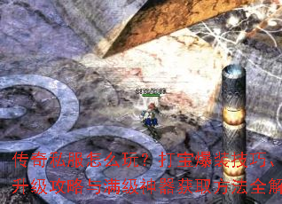 传奇私服怎么玩?打宝爆装技巧、飞速升级攻略与满级神器获取方法全解析 传奇私服怎么玩?打宝爆装技巧、飞速升级攻略与满级神器获取方法全解析