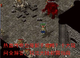 热血传奇台服新手攻略?十大疑问全解答,玛法大陆称霸指南 热血传奇台服新手攻略?十大疑问全解答,玛法大陆称霸指南