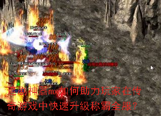追剧神器mx如何助力玩家在传奇游戏中快速升级称霸全服? 追剧神器mx如何助力玩家在传奇游戏中快速升级称霸全服?