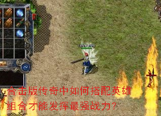 合击版传奇中如何搭配英雄组合才能发挥最强战力? 合击版传奇中如何搭配英雄组合才能发挥最强战力?
