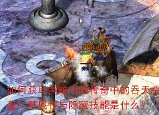 如何获取黑暗大陆传奇中的吞天头盔?其属性与隐藏技能是什么? 如何获取黑暗大陆传奇中的吞天头盔?其属性与隐藏技能是什么?