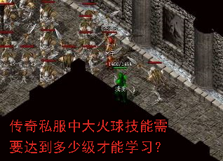 传奇私服中大火球技能需要达到多少级才能学习? 传奇私服中大火球技能需要达到多少级才能学习?