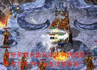 传奇英雄合击私服如何快速提升角色战力与合击技能等级? 传奇英雄合击私服如何快速提升角色战力与合击技能等级?
