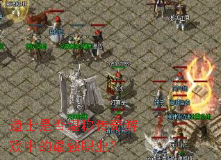 道士是否堪称传奇游戏中的最强职业? 道士是否堪称传奇游戏中的最强职业?