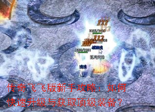 传奇飞飞版新手攻略:如何快速升级与获取顶级装备? 传奇飞飞版新手攻略:如何快速升级与获取顶级装备?