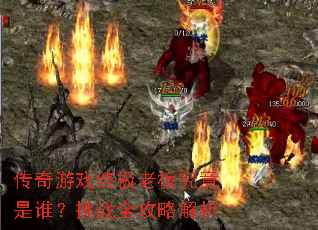 传奇游戏终极老板究竟是谁?挑战全攻略解析 传奇游戏终极老板究竟是谁?挑战全攻略解析