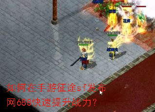 如何在手游征途sf发布网688快速提升战力? 如何在手游征途sf发布网688快速提升战力?