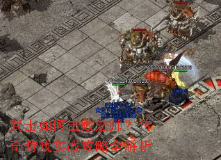 武士如何击败法师?传奇游戏实战攻略全解析 武士如何击败法师?传奇游戏实战攻略全解析