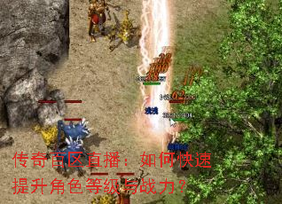 传奇百区直播:如何快速提升角色等级与战力? 传奇百区直播:如何快速提升角色等级与战力?
