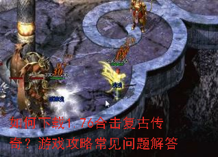 如何下载1.76合击复古传奇?游戏攻略常见问题解答 如何下载1.76合击复古传奇?游戏攻略常见问题解答
