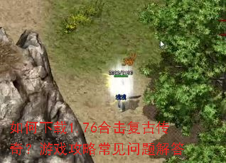 如何下载1.76合击复古传奇?游戏攻略常见问题解答 如何下载1.76合击复古传奇?游戏攻略常见问题解答